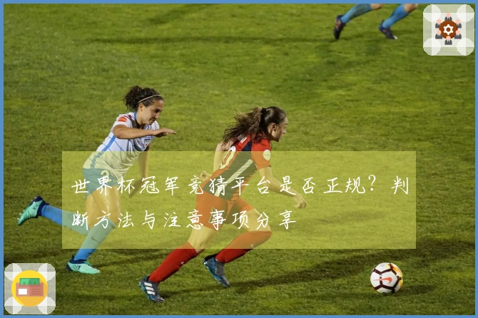 世界杯冠军竞猜平台是否正规？判断方法与注意事项分享